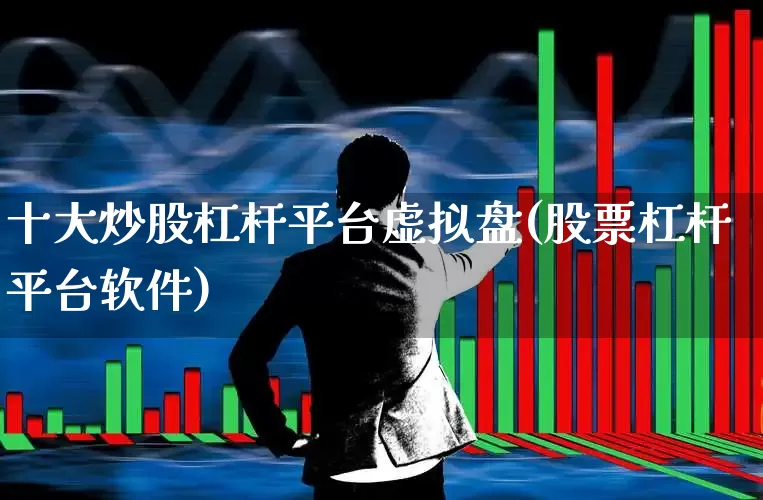 十大炒股杠杆平台虚拟盘(股票杠杆平台软件)_https://www.haiwangdasha.com_上期能源_第1张