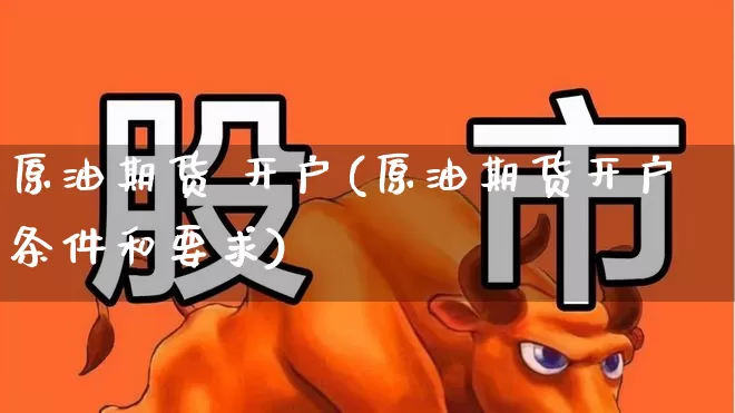 原油期货 开户(原油期货开户条件和要求)_https://www.haiwangdasha.com_上期能源_第1张