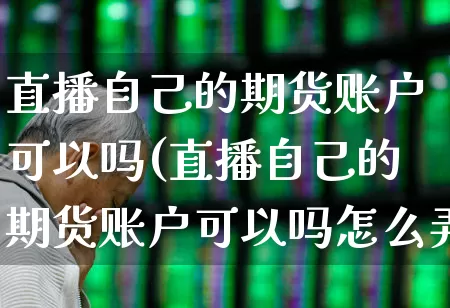直播自己的期货账户可以吗(直播自己的期货账户可以吗怎么弄)_https://www.haiwangdasha.com_上交所_第1张