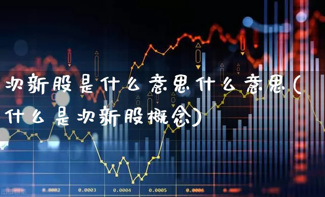 次新股是什么意思什么意思(什么是次新股概念)_https://www.haiwangdasha.com_上期所_第1张