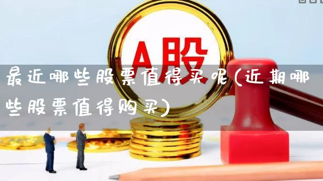 最近哪些股票值得买呢(近期哪些股票值得购买)_https://www.haiwangdasha.com_上交所_第1张
