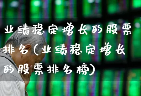 业绩稳定增长的股票排名(业绩稳定增长的股票排名榜)_https://www.haiwangdasha.com_深交所_第1张