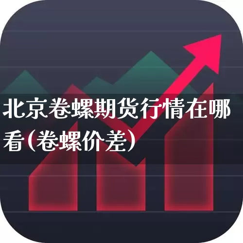 北京卷螺期货行情在哪看(卷螺价差)_https://www.haiwangdasha.com_创业板_第1张