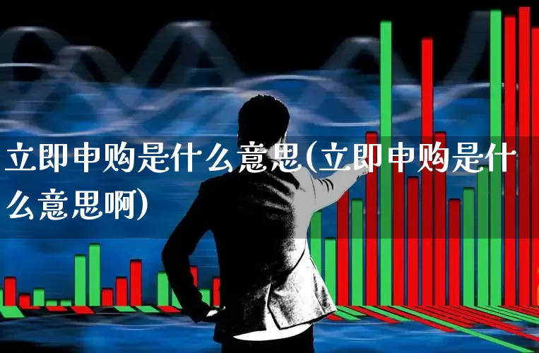 立即申购是什么意思(立即申购是什么意思啊)_https://www.haiwangdasha.com_上交所_第1张