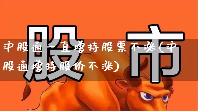 沪股通一直增持股票不涨(沪股通增持股价不涨)_https://www.haiwangdasha.com_创业板_第1张