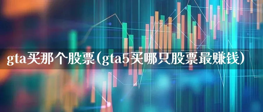 gta买那个股票(gta5买哪只股票最赚钱)_https://www.haiwangdasha.com_上交所_第1张