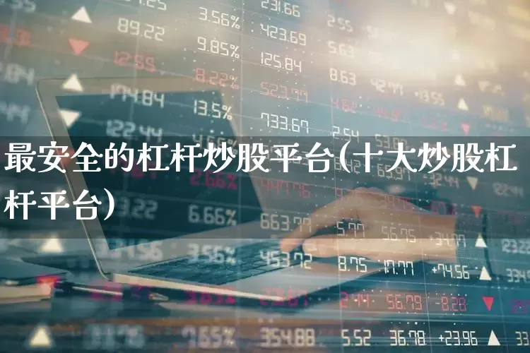 最安全的杠杆炒股平台(十大炒股杠杆平台)_https://www.haiwangdasha.com_北交所_第1张