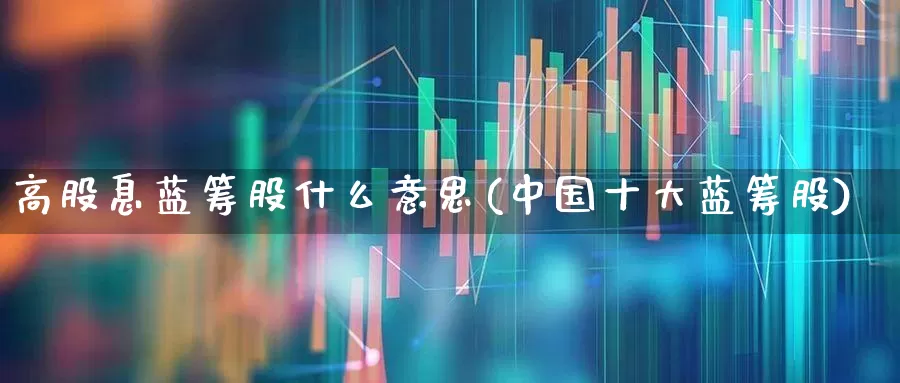 高股息蓝筹股什么意思(中国十大蓝筹股)_https://www.haiwangdasha.com_北交所_第1张