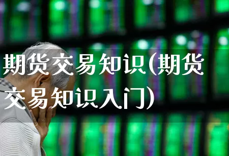 期货交易知识(期货交易知识入门)_https://www.haiwangdasha.com_中金所_第1张