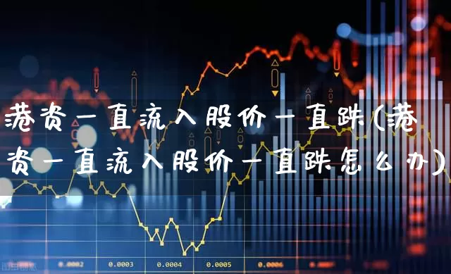 港资一直流入股价一直跌(港资一直流入股价一直跌怎么办)_https://www.haiwangdasha.com_上交所_第1张