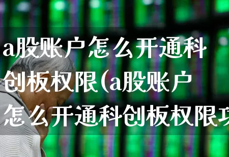 a股账户怎么开通科创板权限(a股账户怎么开通科创板权限功能)_https://www.haiwangdasha.com_北交所_第1张