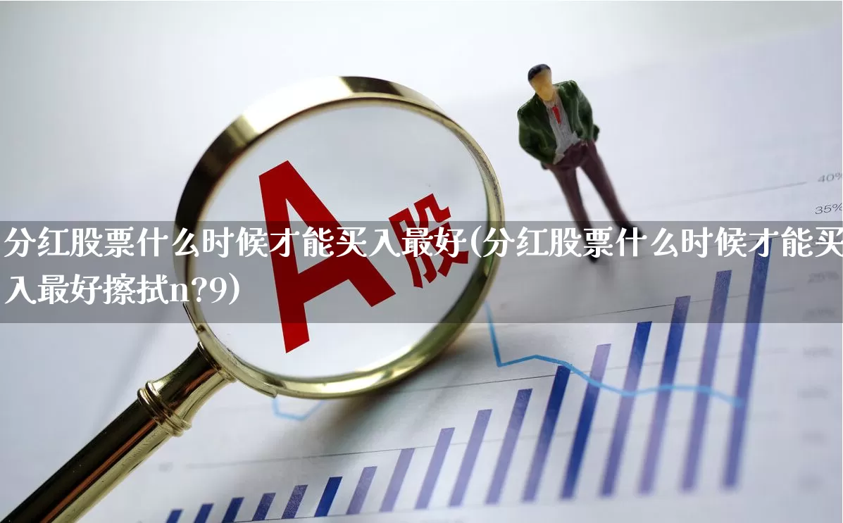 分红股票什么时候才能买入最好(分红股票什么时候才能买入最好擦拭n?9)_https://www.haiwangdasha.com_深交所_第1张