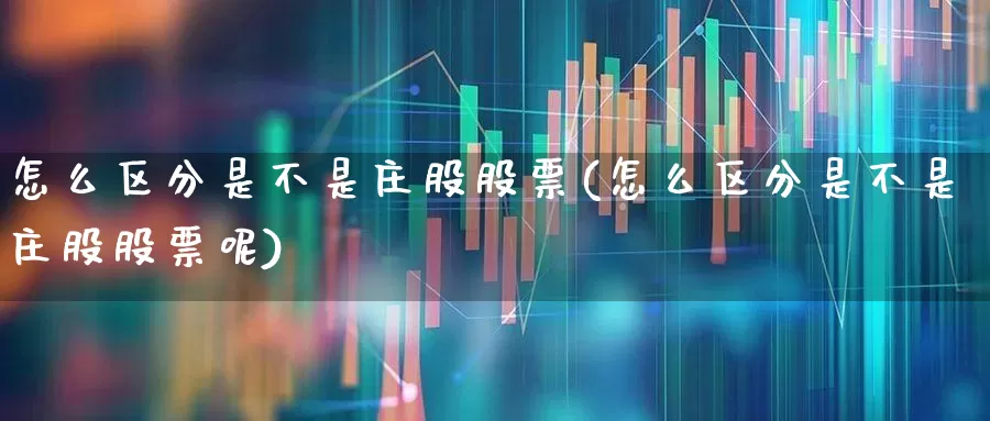 怎么区分是不是庄股股票(怎么区分是不是庄股股票呢)_https://www.haiwangdasha.com_上交所_第1张