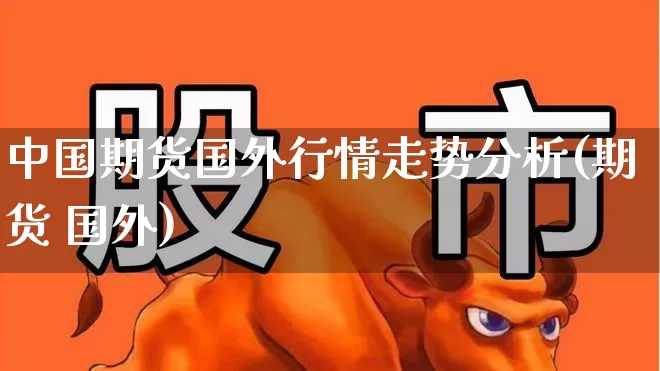 中国期货国外行情走势分析(期货 国外)_https://www.haiwangdasha.com_北交所_第1张
