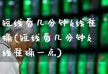 短线看几分钟k线准确(短线看几分钟k线准确一点)_https://www.haiwangdasha.com_科创板_第1张