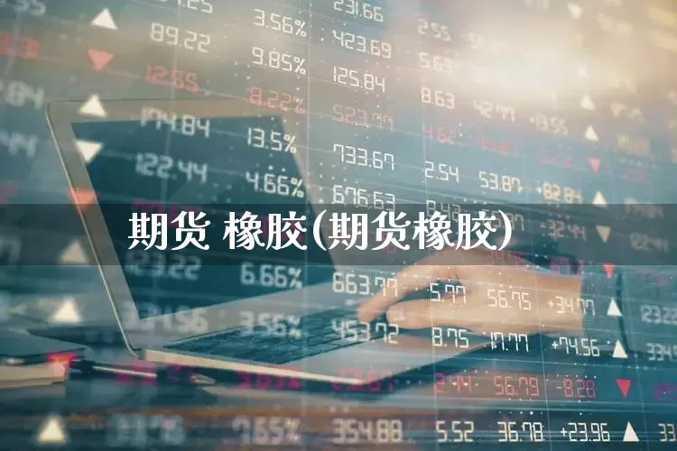 期货 橡胶(期货橡胶)_https://www.haiwangdasha.com_大商所_第1张