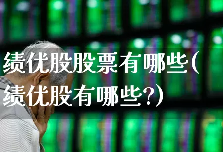 绩优股股票有哪些(绩优股有哪些?)_https://www.haiwangdasha.com_深交所_第1张