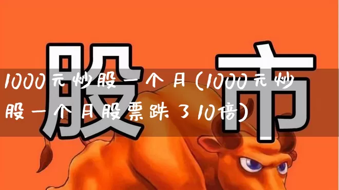 1000元炒股一个月(1000元炒股一个月股票跌了10倍)_https://www.haiwangdasha.com_创业板_第1张