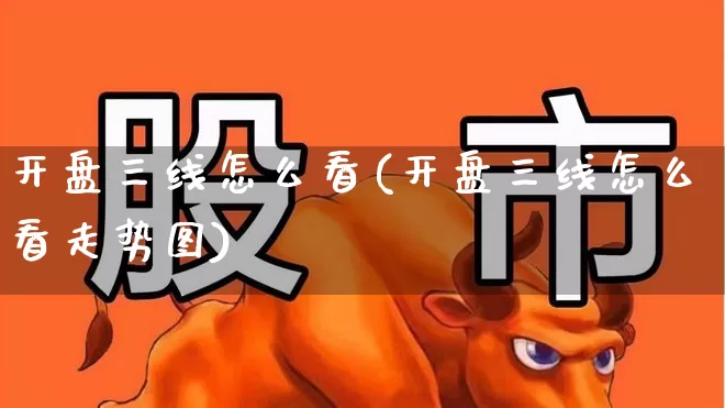 开盘三线怎么看(开盘三线怎么看走势图)_https://www.haiwangdasha.com_北交所_第1张