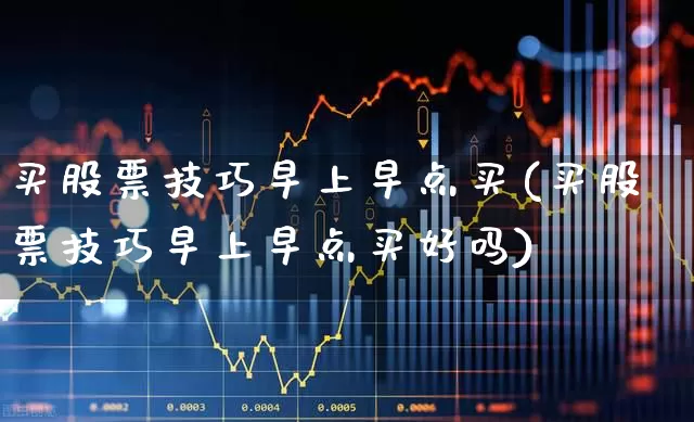 买股票技巧早上早点买(买股票技巧早上早点买好吗)_https://www.haiwangdasha.com_上交所_第1张