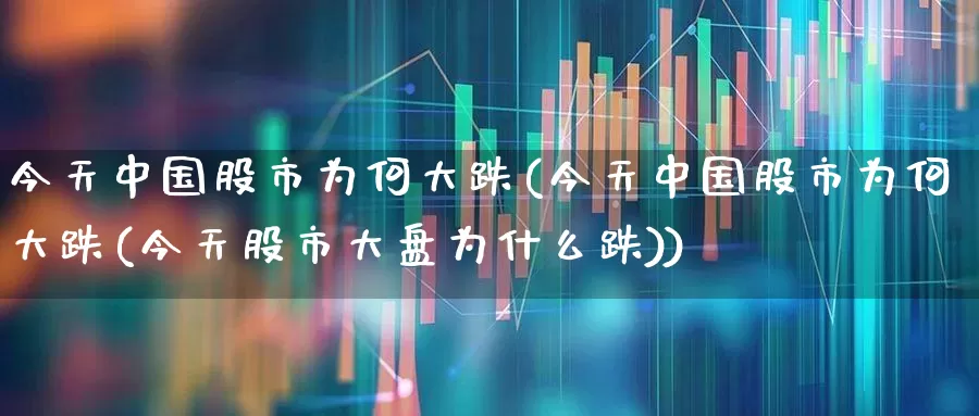 今天中国股市为何大跌(今天中国股市为何大跌(今天股市大盘为什么跌))_https://www.haiwangdasha.com_上交所_第1张
