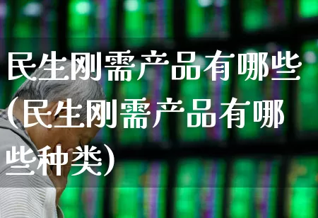 民生刚需产品有哪些(民生刚需产品有哪些种类)_https://www.haiwangdasha.com_深交所_第1张