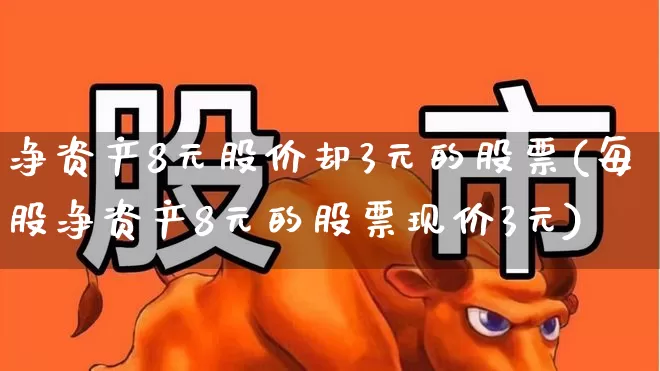 净资产8元股价却3元的股票(每股净资产8元的股票现价3元)_https://www.haiwangdasha.com_北交所_第1张