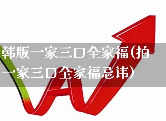 韩版一家三口全家福(拍一家三口全家福忌讳)_https://www.haiwangdasha.com_科创板_第1张