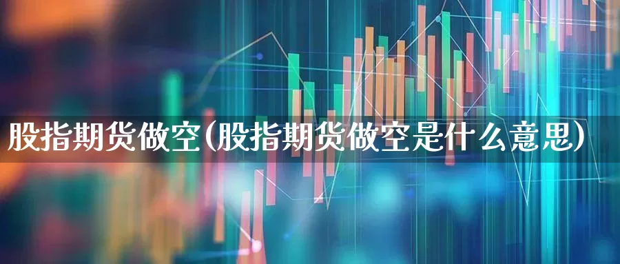股指期货做空(股指期货做空是什么意思)_https://www.haiwangdasha.com_大商所_第1张