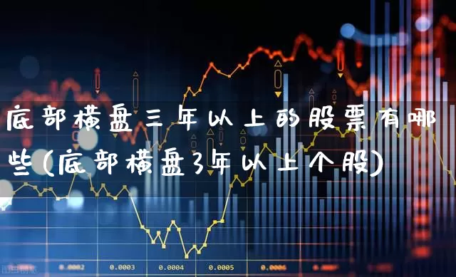 底部横盘三年以上的股票有哪些(底部横盘3年以上个股)_https://www.haiwangdasha.com_上交所_第1张