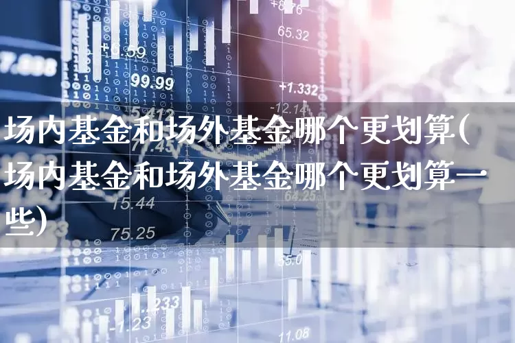 场内基金和场外基金哪个更划算(场内基金和场外基金哪个更划算一些)_https://www.haiwangdasha.com_深交所_第1张