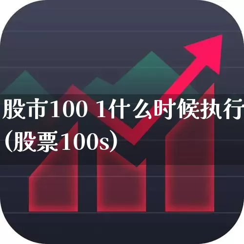 股市100 1什么时候执行(股票100s)_https://www.haiwangdasha.com_上交所_第1张