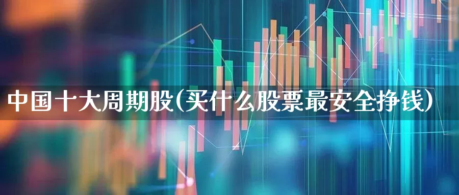 中国十大周期股(买什么股票最安全挣钱)_https://www.haiwangdasha.com_深交所_第1张