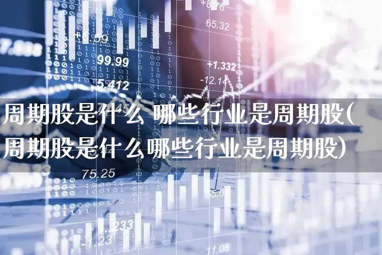周期股是什么 哪些行业是周期股(周期股是什么哪些行业是周期股)_https://www.haiwangdasha.com_创业板_第1张