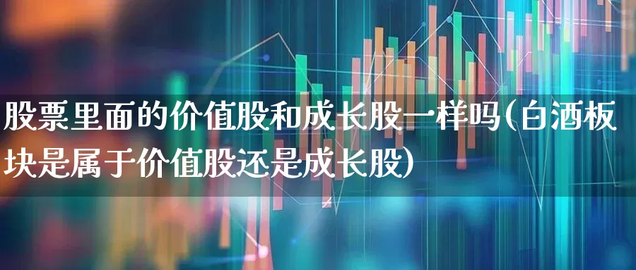 股票里面的价值股和成长股一样吗(白酒板块是属于价值股还是成长股)_https://www.haiwangdasha.com_创业板_第1张