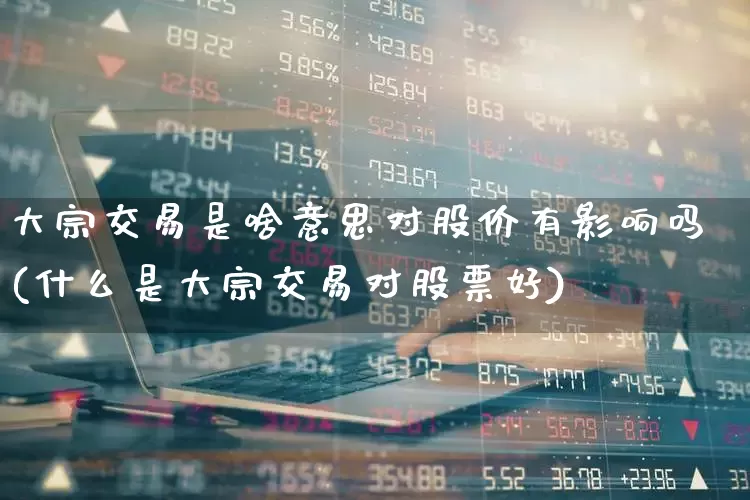 大宗交易是啥意思对股价有影响吗(什么是大宗交易对股票好)_https://www.haiwangdasha.com_创业板_第1张