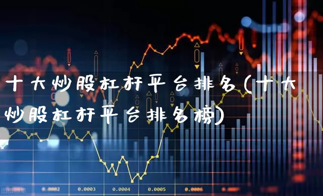 十大炒股杠杆平台排名(十大炒股杠杆平台排名榜)_https://www.haiwangdasha.com_创业板_第1张