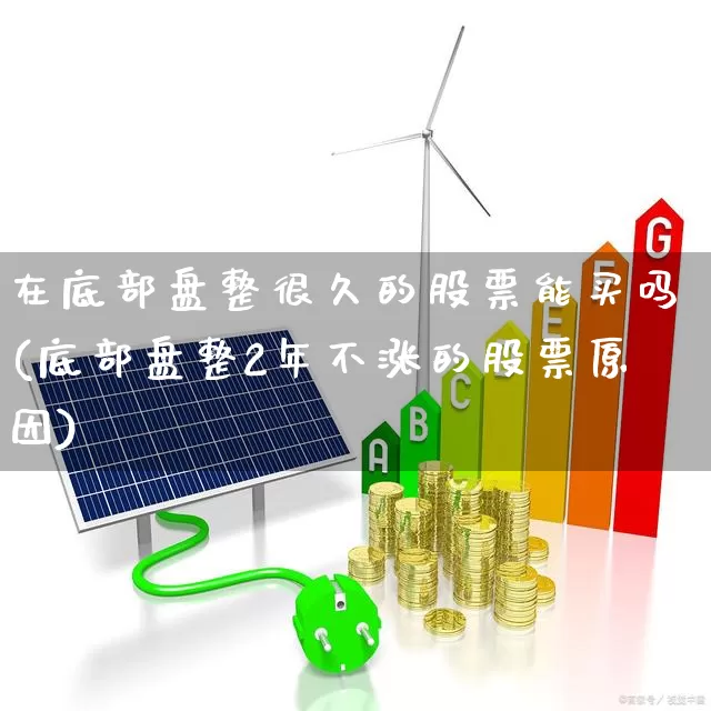 在底部盘整很久的股票能买吗(底部盘整2年不涨的股票原因)_https://www.haiwangdasha.com_创业板_第1张