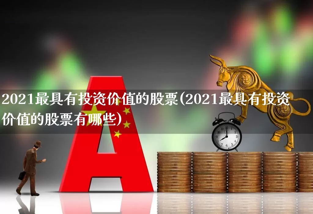 2021最具有投资价值的股票(2021最具有投资价值的股票有哪些)_https://www.haiwangdasha.com_创业板_第1张