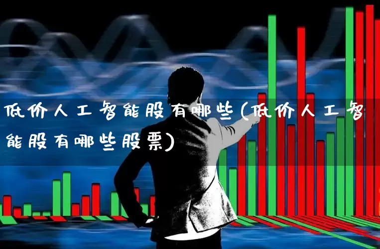 低价人工智能股有哪些(低价人工智能股有哪些股票)_https://www.haiwangdasha.com_科创板_第1张