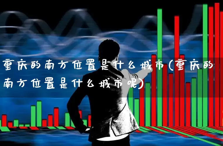 重庆的南方位置是什么城市(重庆的南方位置是什么城市呢)_https://www.haiwangdasha.com_深交所_第1张