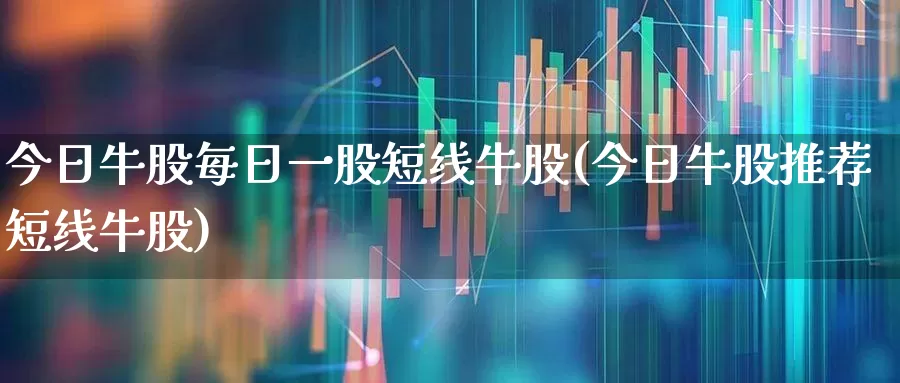 今日牛股每日一股短线牛股(今日牛股推荐短线牛股)_https://www.haiwangdasha.com_北交所_第1张