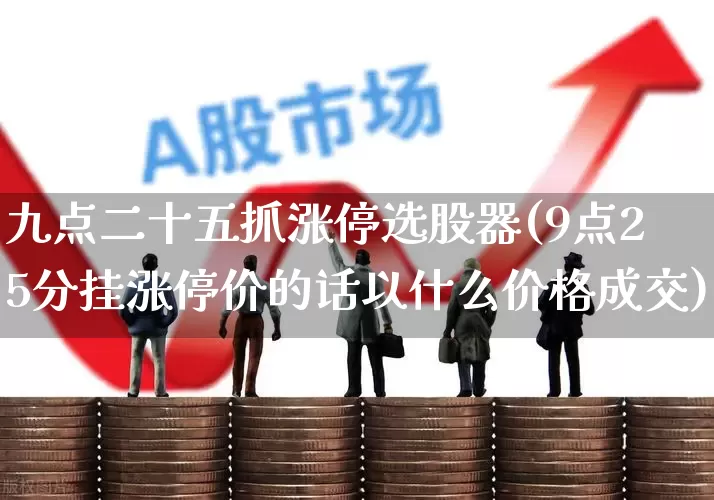 九点二十五抓涨停选股器(9点25分挂涨停价的话以什么价格成交)_https://www.haiwangdasha.com_创业板_第1张