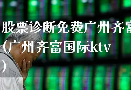 股票诊断免费广州齐富(广州齐富国际ktv)_https://www.haiwangdasha.com_上交所_第1张