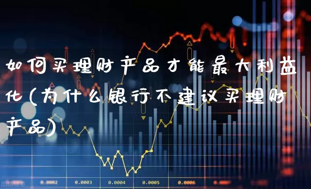 如何买理财产品才能最大利益化(为什么银行不建议买理财产品)_https://www.haiwangdasha.com_创业板_第1张