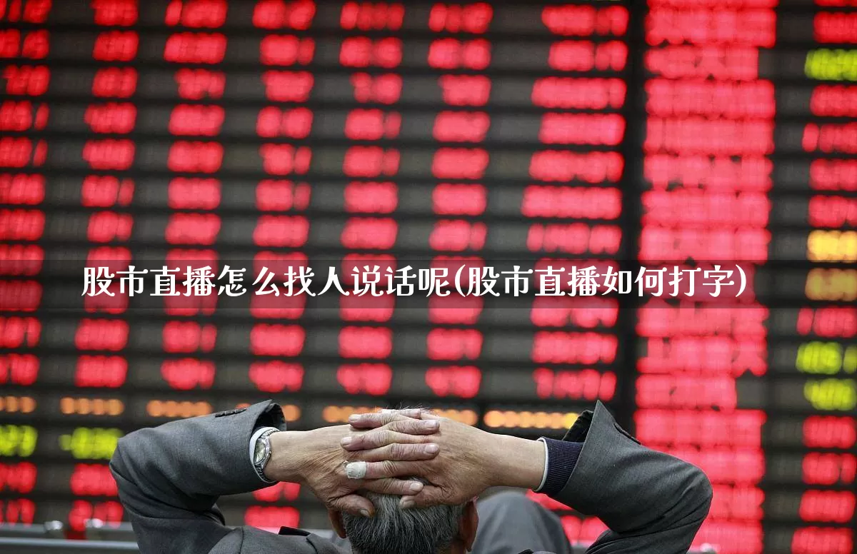 股市直播怎么找人说话呢(股市直播如何打字)_https://www.haiwangdasha.com_科创板_第1张