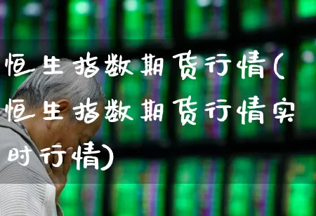 恒生指数期货行情(恒生指数期货行情实时行情)_https://www.haiwangdasha.com_上期所_第1张