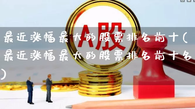 最近涨幅最大的股票排名前十(最近涨幅最大的股票排名前十名)_https://www.haiwangdasha.com_科创板_第1张