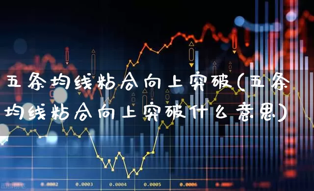 五条均线粘合向上突破(五条均线粘合向上突破什么意思)_https://www.haiwangdasha.com_科创板_第1张