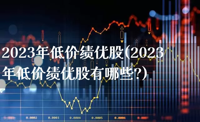 2023年低价绩优股(2023年低价绩优股有哪些?)_https://www.haiwangdasha.com_科创板_第1张